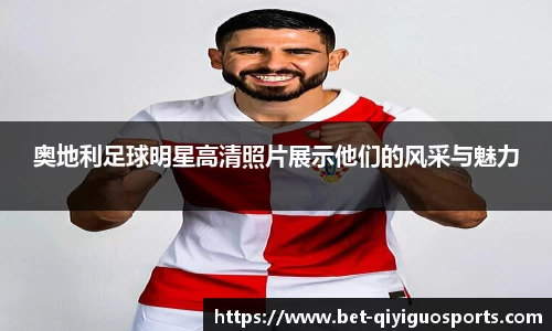奥地利足球明星高清照片展示他们的风采与魅力