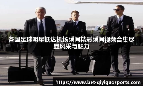 各国足球明星抵达机场瞬间精彩瞬间视频合集尽显风采与魅力